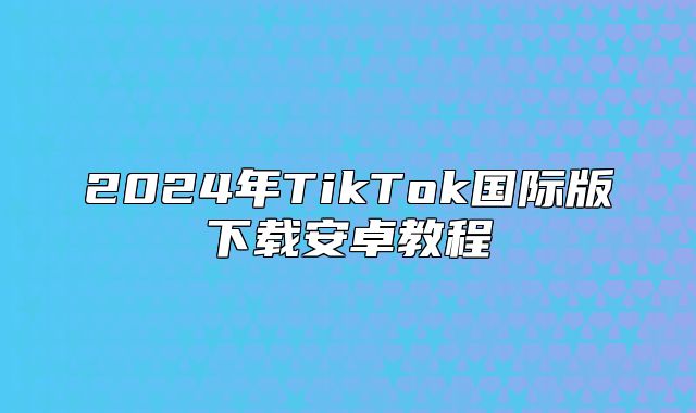 2025年TikTok国际版下载安卓教程