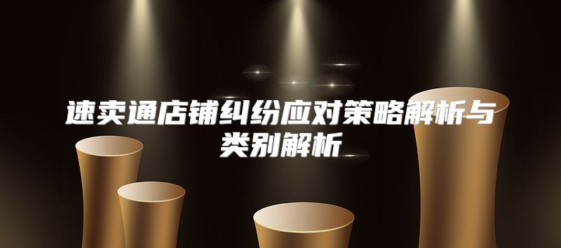 速卖通店铺纠纷应对策略解析与类别解析