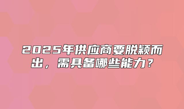2025年供应商要脱颖而出，需具备哪些能力？