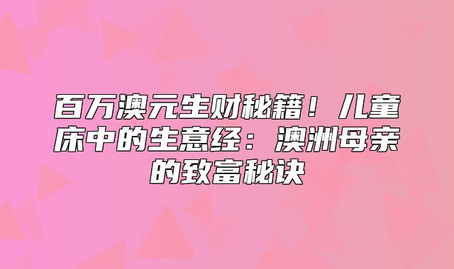 百万澳元生财秘籍！儿童床中的生意经：澳洲母亲的致富秘诀
