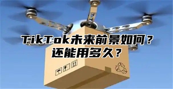 TikTok未来前景如何？还能用多久？