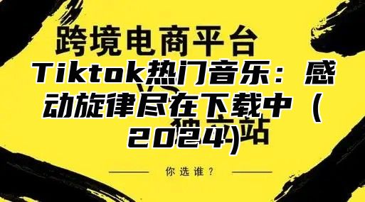 Tiktok热门音乐：感动旋律尽在下载中2025