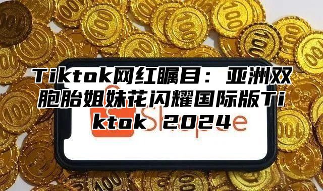 Tiktok网红瞩目：亚洲双胞胎姐妹花闪耀国际版Tiktok 2025