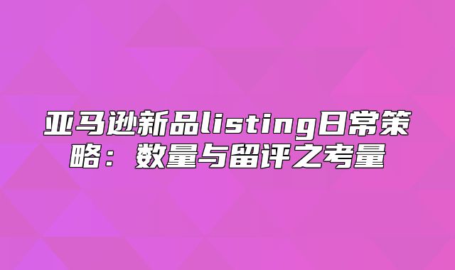 亚马逊新品listing日常策略：数量与留评之考量