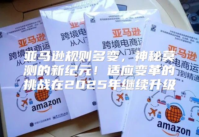亚马逊规则多变，神秘莫测的新纪元！适应变革的挑战在2025年继续升级