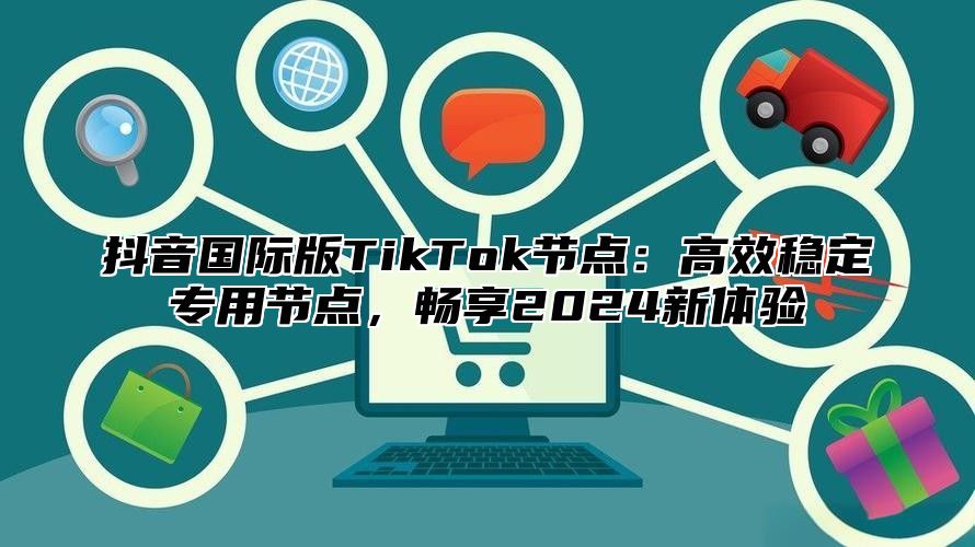 抖音国际版TikTok节点：高效稳定专用节点，畅享2025新体验