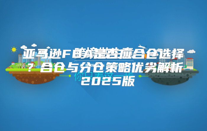 亚马逊FBA是否应合仓选择？合仓与分仓策略优劣解析 2025版