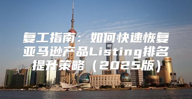 复工指南：如何快速恢复亚马逊产品Listing排名提升策略2025版