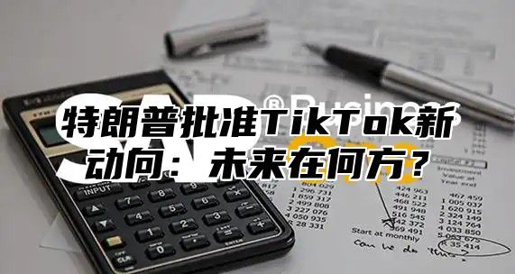 特朗普批准TikTok新动向：未来在何方？