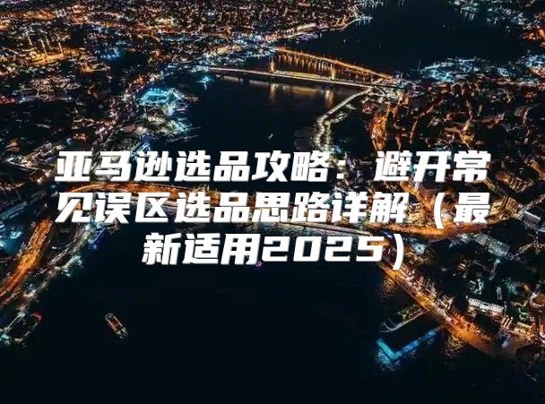 亚马逊选品攻略：避开常见误区选品思路详解最新适用2025