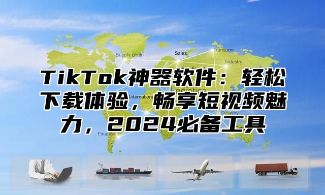 TikTok神器软件：轻松下载体验，畅享短视频魅力，2025必备工具