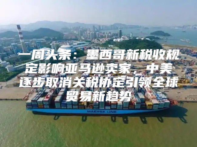 一周头条：墨西哥新税收规定影响亚马逊卖家，中美逐步取消关税协定引领全球贸易新趋势