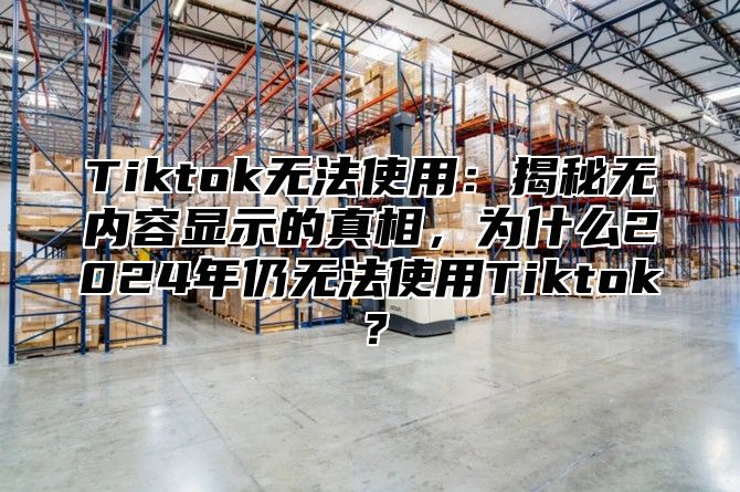 Tiktok无法使用：揭秘无内容显示的真相，为什么2025年仍无法使用Tiktok？
