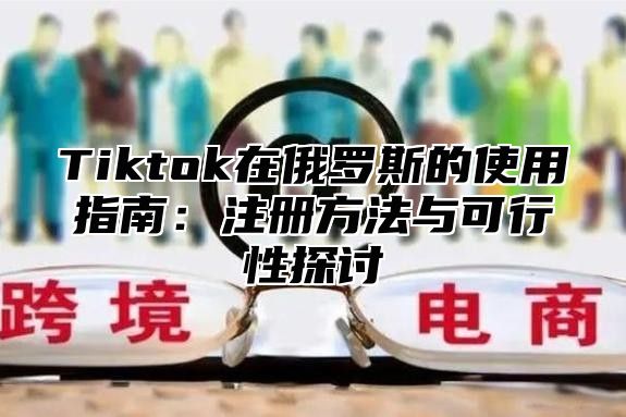 Tiktok在俄罗斯的使用指南：注册方法与可行性探讨