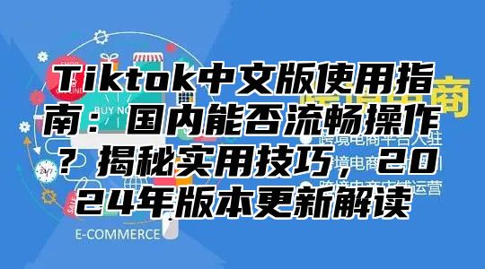Tiktok中文版使用指南：国内能否流畅操作？揭秘实用技巧，2025年版本更新解读