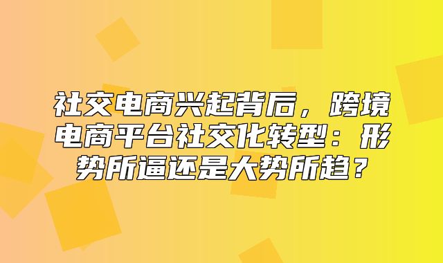 社交电商兴起背后，跨境电商平台社交化转型：形势所逼还是大势所趋？