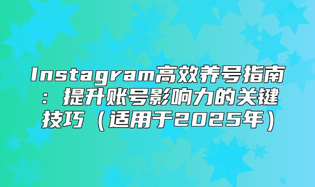 Instagram高效养号指南：提升账号影响力的关键技巧适用于2025年