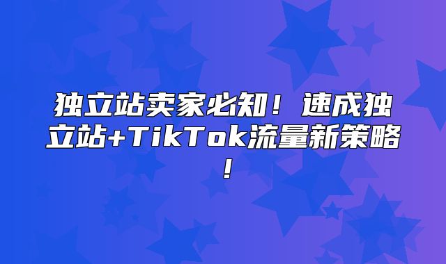 独立站卖家必知！速成独立站+TikTok流量新策略！