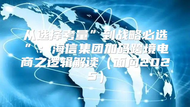 从选择考量”到战略必选”：海信集团加码跨境电商之逻辑解读面向2025