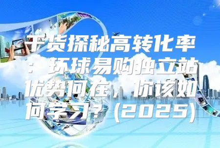 干货探秘高转化率：环球易购独立站优势何在，你该如何学习？(2025)