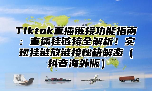 Tiktok直播链接功能指南：直播挂链接全解析！实现挂链放链接秘籍解密抖音海外版