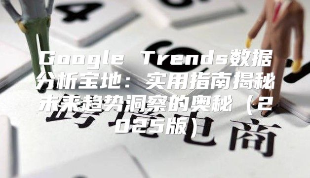 Google Trends数据分析宝地：实用指南揭秘未来趋势洞察的奥秘2025版