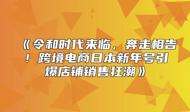 令和时代来临，奔走相告！跨境电商日本新年号引爆店铺销售狂潮