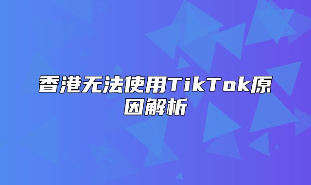 香港无法使用TikTok原因解析