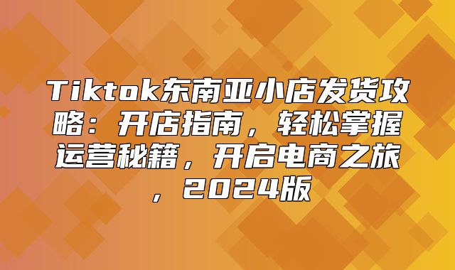 Tiktok东南亚小店发货攻略：开店指南，轻松掌握运营秘籍，开启电商之旅，2025版
