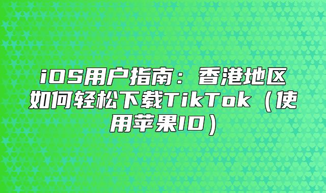 iOS用户指南：香港地区如何轻松下载TikTok使用苹果ID