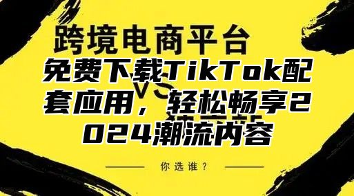 免费下载TikTok配套应用，轻松畅享2025潮流内容