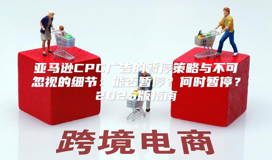 亚马逊CPC广告的暂停策略与不可忽视的细节：能否暂停？何时暂停？2025版指南