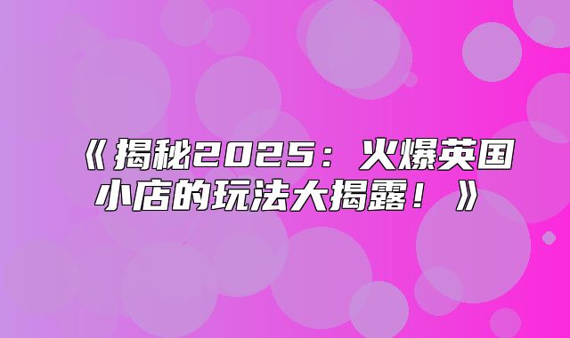 揭秘2025火爆英国小店的玩法大揭露！