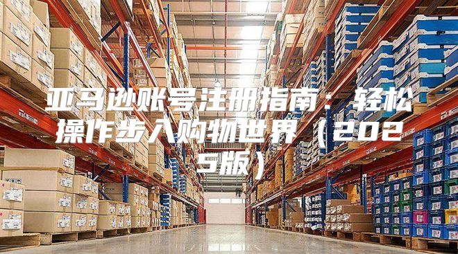 亚马逊账号注册指南：轻松操作步入购物世界2025版