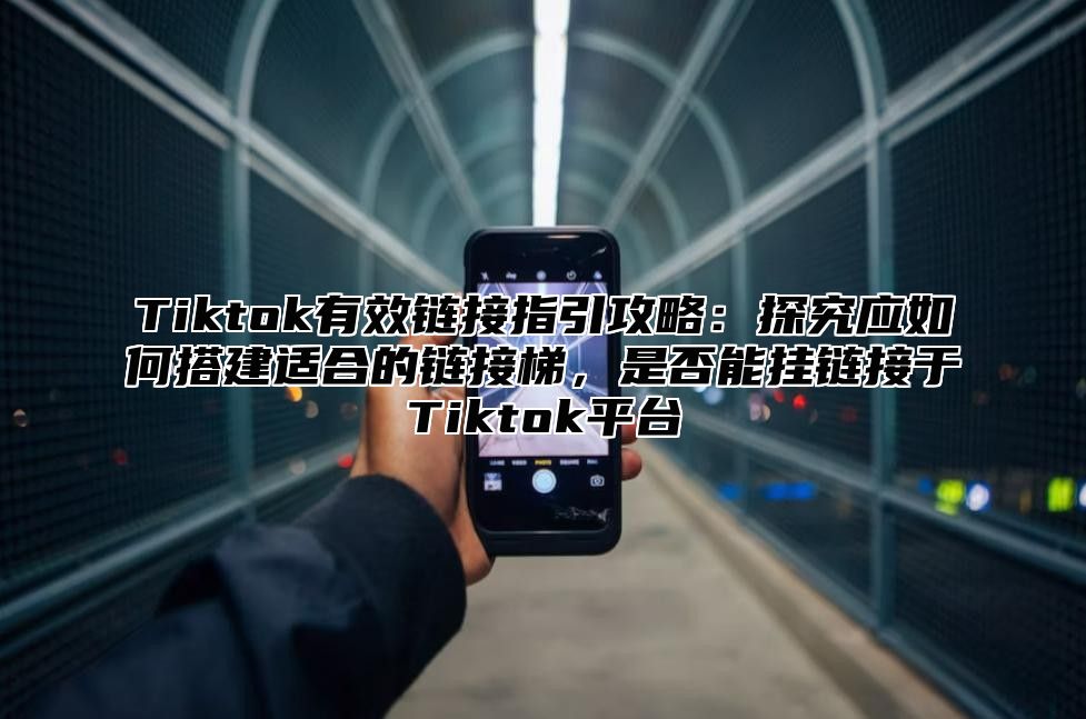Tiktok有效链接指引攻略：探究应如何搭建适合的链接梯，是否能挂链接于Tiktok平台