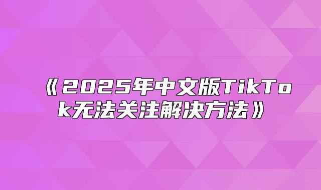 2025年中文版TikTok无法关注解决方法