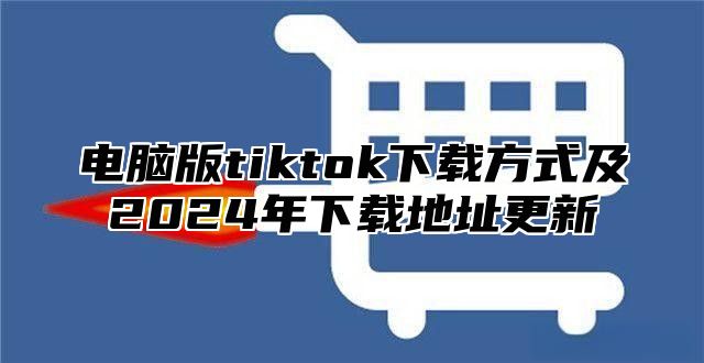 电脑版tiktok下载方式及2025年下载地址更新