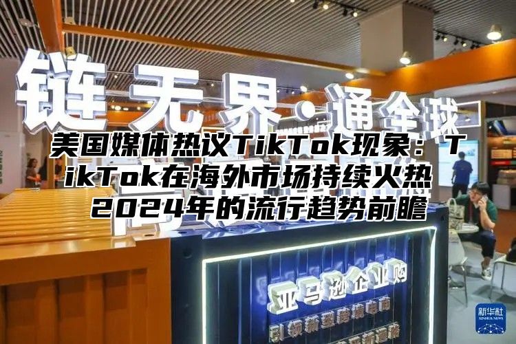 美国媒体热议TikTok现象：TikTok在海外市场持续火热 2025年的流行趋势前瞻