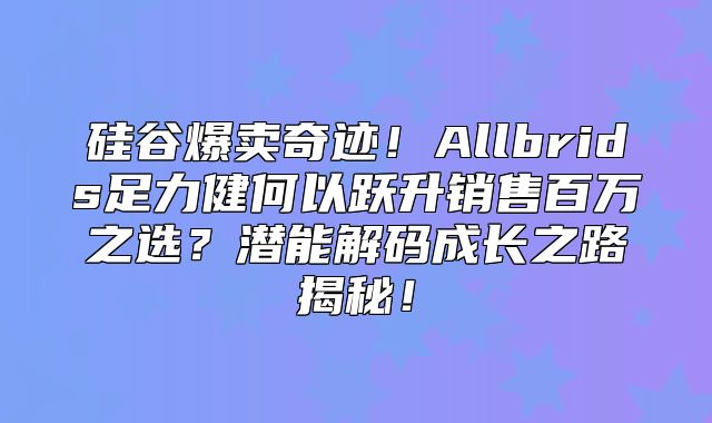 硅谷爆卖奇迹！Allbrids足力健何以跃升销售百万之选？潜能解码成长之路揭秘！