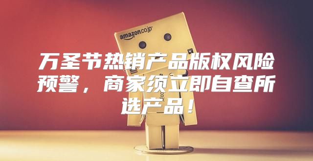 万圣节热销产品版权风险预警，商家须立即自查所选产品！