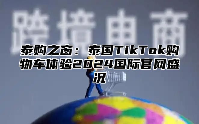 泰购之窗：泰国TikTok购物车体验2025国际官网盛况