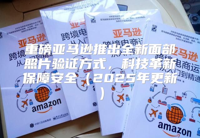 重磅亚马逊推出全新面部照片验证方式，科技革新保障安全2025年更新