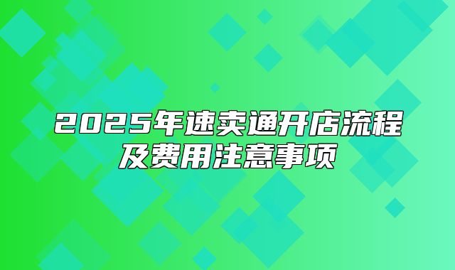 2025年速卖通开店流程及费用注意事项