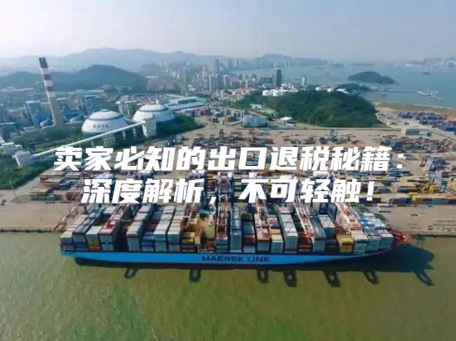 卖家必知的出口退税秘籍：深度解析，不可轻触！