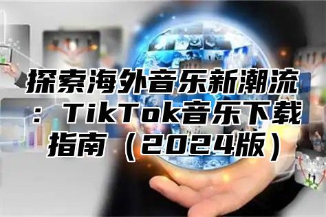 探索海外音乐新潮流：TikTok音乐下载指南2025版