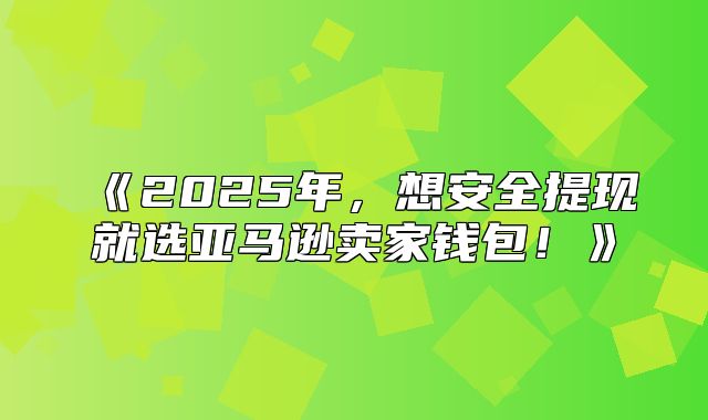 2025年，想安全提现就选亚马逊卖家钱包！