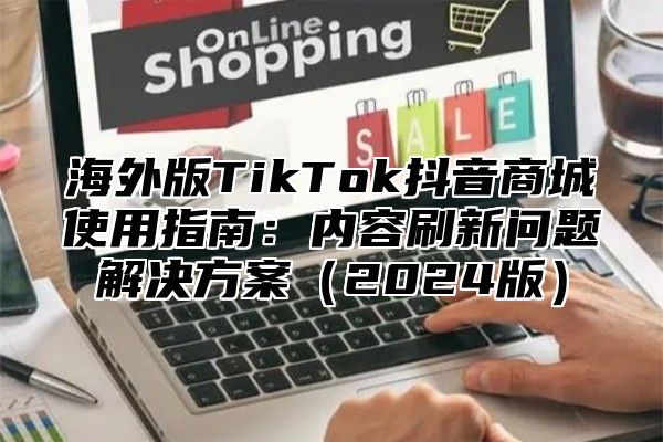 海外版TikTok抖音商城使用指南：内容刷新问题解决方案2025版