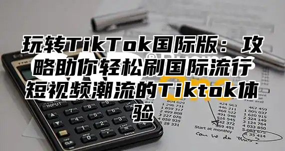 玩转TikTok国际版：攻略助你轻松刷国际流行短视频潮流的Tiktok体验