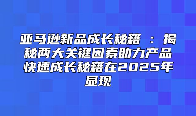 亚马逊新品成长秘籍①：揭秘两大关键因素助力产品快速成长秘籍在2025年显现