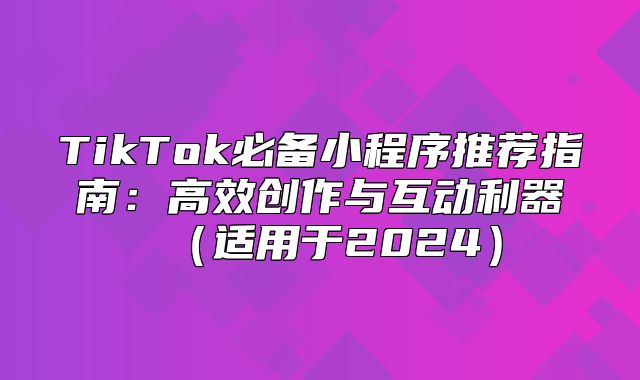 TikTok必备小程序推荐指南：高效创作与互动利器适用于2025
